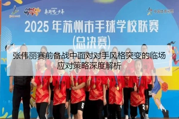 张伟丽赛前备战中面对对手风格突变的临场应对策略深度解析